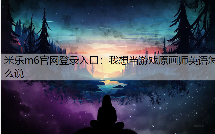 <strong>米乐m6官网登录入口：我想当游戏原画师英语怎么说</strong>