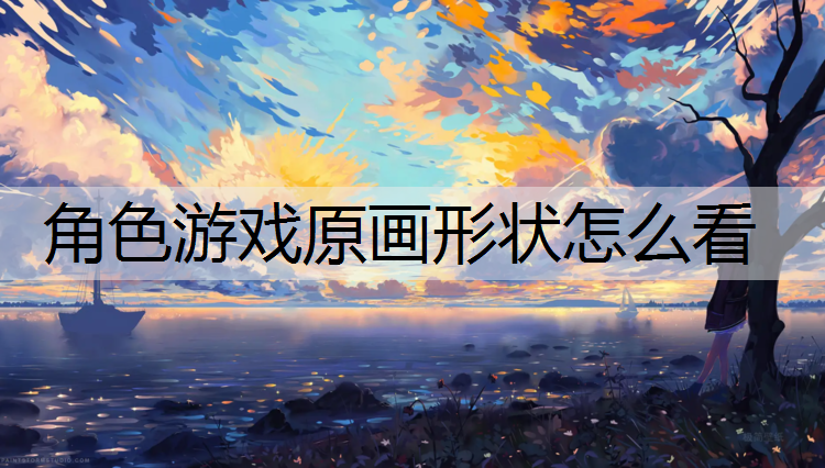 <strong>角色游戏原画形状怎么看</strong>