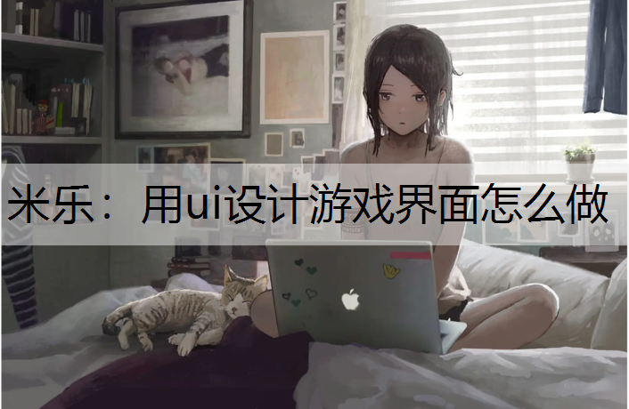 <strong>米乐：用ui设计游戏界面怎么做</strong>