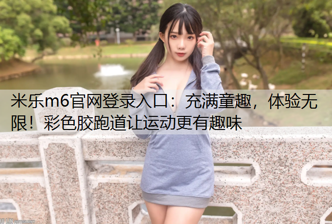 米乐m6官网登录入口：充满童趣，体验无限！彩色胶跑道让运动更有趣味