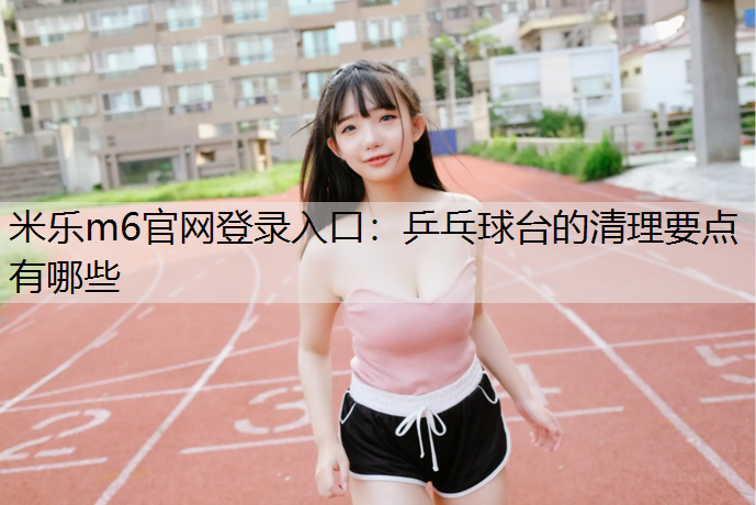 <strong>米乐m6官网登录入口：乒乓球台的清理要点有哪些</strong>
