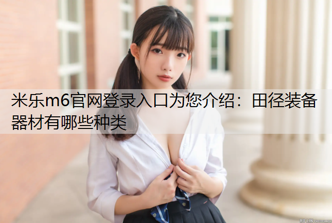 米乐m6官网登录入口为您介绍：田径装备器材有哪些种类