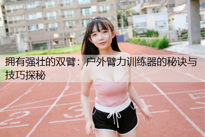 拥有强壮的双臂：户外臂力训练器的秘诀与技巧探秘