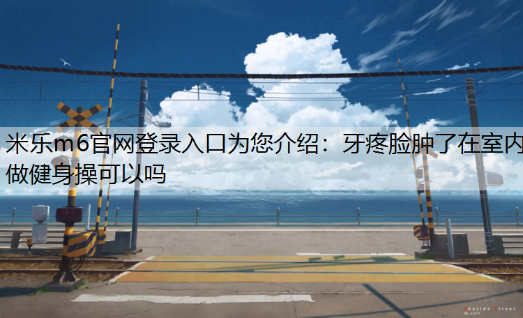 牙疼脸肿了在室内做健身操可以吗